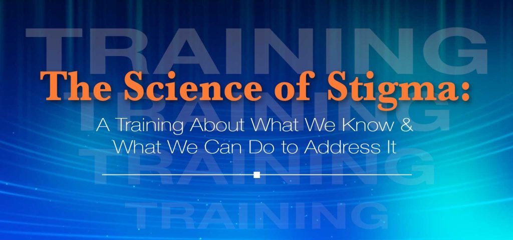The Science of Stigma: A Training About What We Know & What We Can Do to Address It
